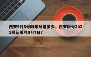 西安9月8号限车号是多少，西安限号2021最新限号9月7日？