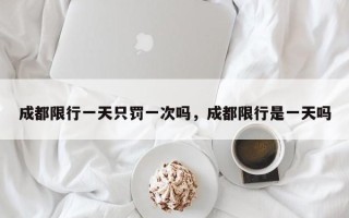 成都限行一天只罚一次吗，成都限行是一天吗