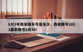 8月3号西安限车号是多少，西安限号2021最新限号8月30！