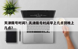 天津限号时间？天津限号时间早上几点到晚上几点？