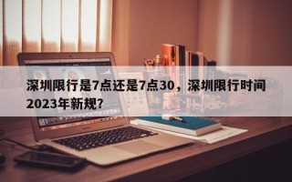 深圳限行是7点还是7点30，深圳限行时间2023年新规？