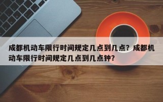 成都机动车限行时间规定几点到几点？成都机动车限行时间规定几点到几点钟？