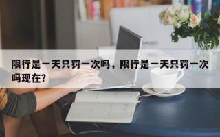 限行是一天只罚一次吗，限行是一天只罚一次吗现在？