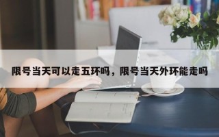 限号当天可以走五环吗，限号当天外环能走吗