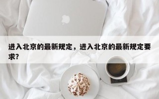 进入北京的最新规定，进入北京的最新规定要求？