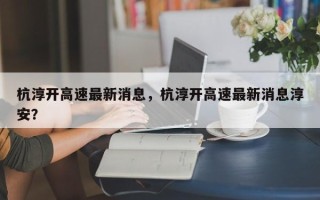 杭淳开高速最新消息，杭淳开高速最新消息淳安？