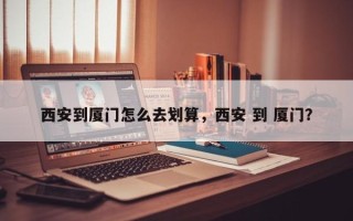 西安到厦门怎么去划算，西安 到 厦门？