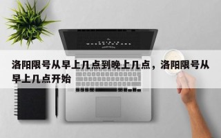 洛阳限号从早上几点到晚上几点，洛阳限号从早上几点开始