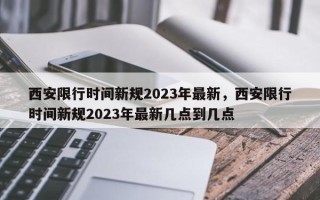 西安限行时间新规2023年最新，西安限行时间新规2023年最新几点到几点