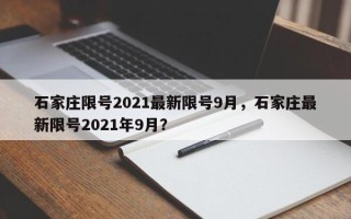 石家庄限号2021最新限号9月，石家庄最新限号2021年9月？