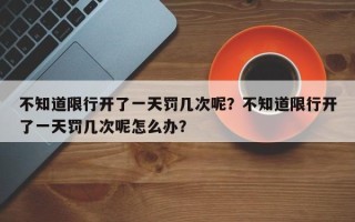 不知道限行开了一天罚几次呢？不知道限行开了一天罚几次呢怎么办？