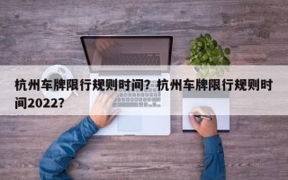 杭州车牌限行规则时间？杭州车牌限行规则时间2022？