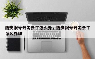 西安限号开出去了怎么办，西安限号开出去了怎么办理