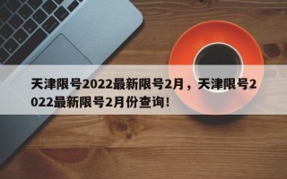 天津限号2022最新限号2月，天津限号2022最新限号2月份查询！