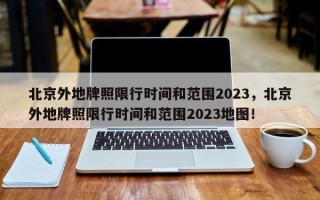 北京外地牌照限行时间和范围2023，北京外地牌照限行时间和范围2023地图！