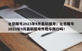 北京限号2023年9月最新限号，北京限号2023年9月最新限号外地车限行吗！