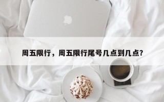 周五限行，周五限行尾号几点到几点？