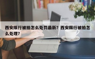 西安限行被拍怎么处罚最新？西安限行被拍怎么处理？