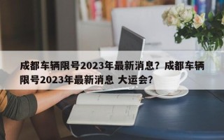 成都车辆限号2023年最新消息？成都车辆限号2023年最新消息 大运会？