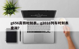 g656高铁时刻表，g2016列车时刻表查询？