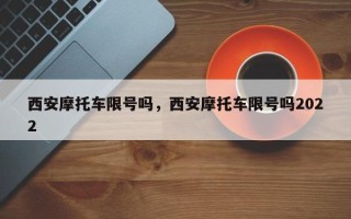 西安摩托车限号吗，西安摩托车限号吗2022