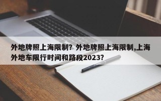 外地牌照上海限制？外地牌照上海限制,上海外地车限行时间和路段2023？