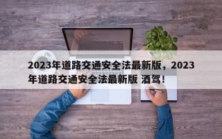 2023年道路交通安全法最新版，2023年道路交通安全法最新版 酒驾！