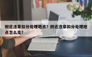 附近违章扣分处理地点？附近违章扣分处理地点怎么走？