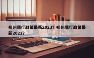 郑州限行政策最新2023？郑州限行政策最新2022？