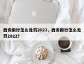 西安限行怎么处罚2023，西安限行怎么处罚2022？