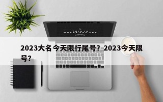 2023大名今天限行尾号？2023今天限号？