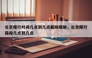 北京限行时间几点到几点解除限制，北京限行路段几点到几点