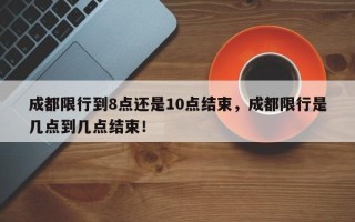 成都限行到8点还是10点结束，成都限行是几点到几点结束！