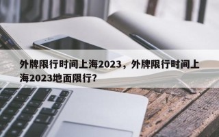 外牌限行时间上海2023，外牌限行时间上海2023地面限行？