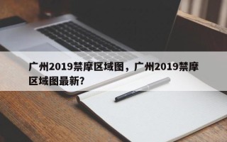 广州2019禁摩区域图，广州2019禁摩区域图最新？