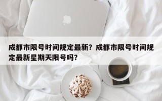 成都市限号时间规定最新？成都市限号时间规定最新星期天限号吗？