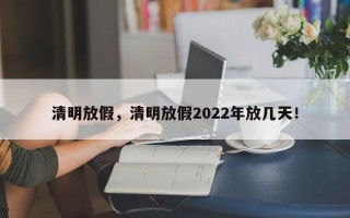 清明放假，清明放假2022年放几天！