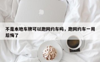 不是本地车牌可以跑网约车吗，跑网约车一周后悔了