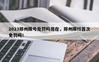 2023郑州限号处罚吗现在，郑州限行首次免罚吗！