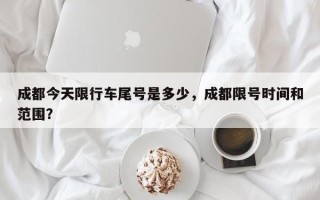 成都今天限行车尾号是多少，成都限号时间和范围？