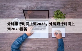 外牌限行时间上海2023，外牌限行时间上海2023最新