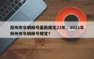 郑州市车辆限号最新规定23年，2021年郑州市车辆限号规定？