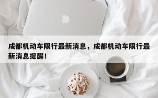 成都机动车限行最新消息，成都机动车限行最新消息提醒！