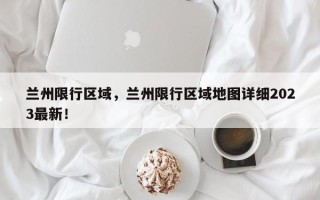 兰州限行区域，兰州限行区域地图详细2023最新！