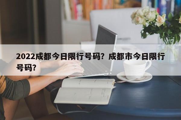 2022成都今日限行号码？成都市今日限行号码？-第1张图片-末央生活网