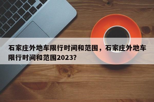 石家庄外地车限行时间和范围，石家庄外地车限行时间和范围2023？-第1张图片-末央生活网