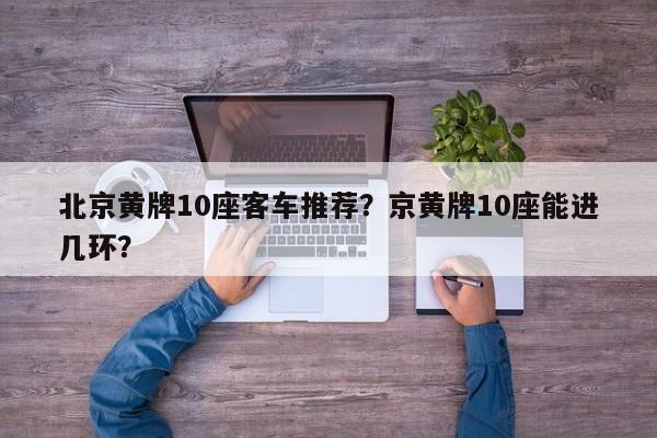 北京黄牌10座客车推荐？京黄牌10座能进几环？-第1张图片-末央生活网