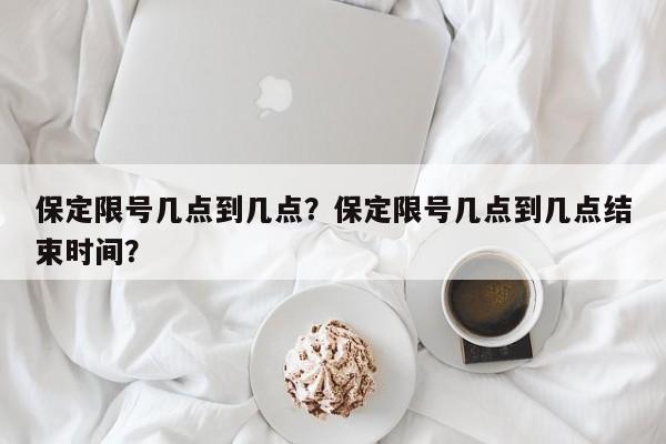 保定限号几点到几点？保定限号几点到几点结束时间？-第1张图片-末央生活网