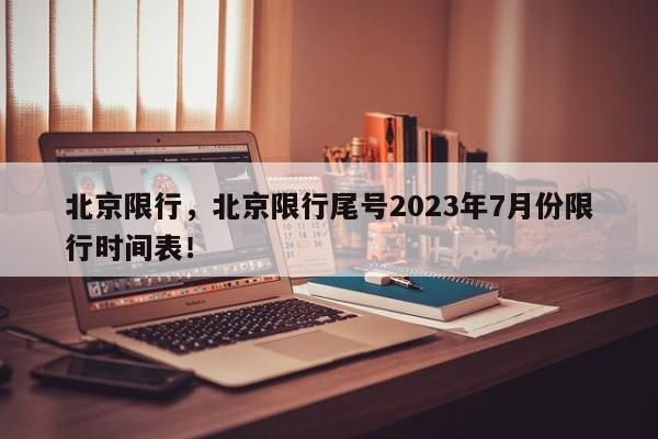 北京限行，北京限行尾号2023年7月份限行时间表！-第1张图片-末央生活网