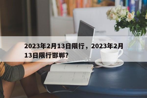 2023年2月13日限行，2023年2月13日限行邯郸？-第1张图片-末央生活网